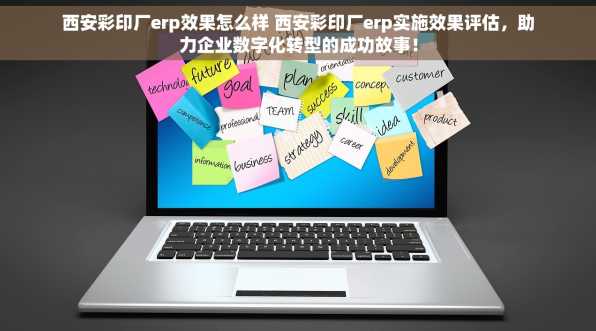 西安彩印厂erp效果怎么样 西安彩印厂erp实施效果评估，助力企业数字化转型的成功故事！