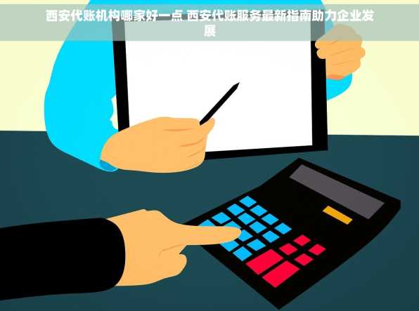 西安代账机构哪家好一点 西安代账服务最新指南助力企业发展