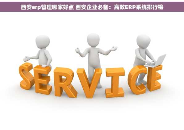 西安erp管理哪家好点 西安企业必备：高效ERP系统排行榜
