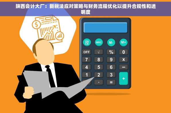 陕西会计大厂：新税法应对策略与财务流程优化以提升合规性和透明度