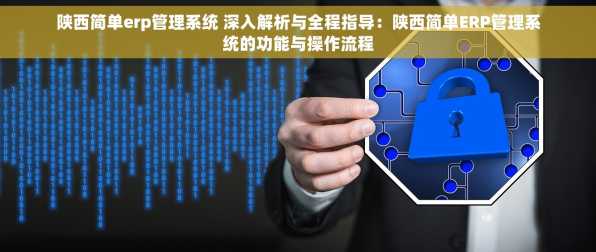 陕西简单erp管理系统 深入解析与全程指导：陕西简单ERP管理系统的功能与操作流程