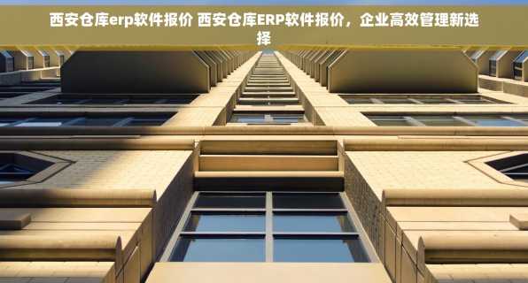 西安仓库erp软件报价 西安仓库ERP软件报价，企业高效管理新选择