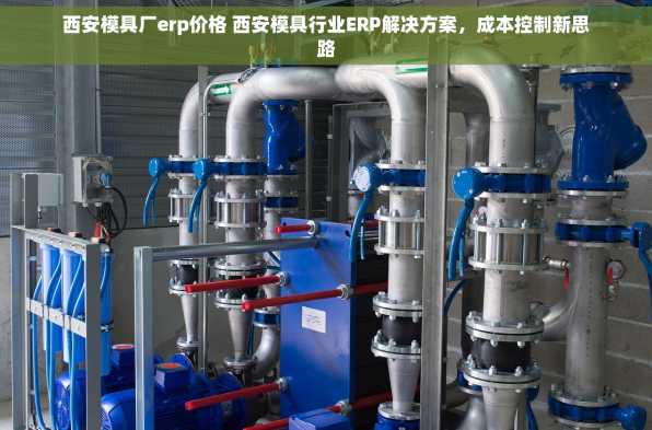 西安模具厂erp价格 西安模具行业ERP解决方案，成本控制新思路