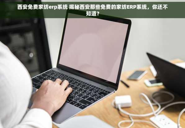 西安免费家纺erp系统 揭秘西安那些免费的家纺ERP系统，你还不知道？