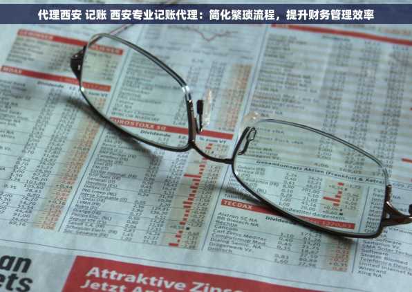 代理西安 记账 西安专业记账代理：简化繁琐流程，提升财务管理效率