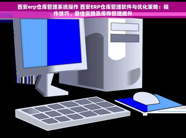 西安erp仓库管理系统操作 西安ERP仓库管理软件与优化策略：操作技巧、最佳实践及库存管理提升