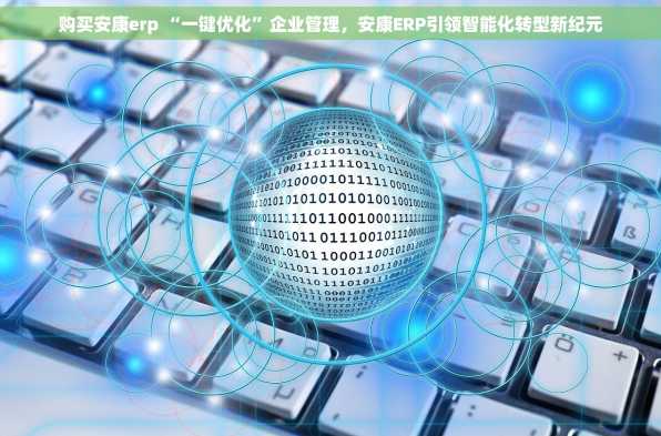 购买安康erp “一键优化”企业管理，安康ERP引领智能化转型新纪元