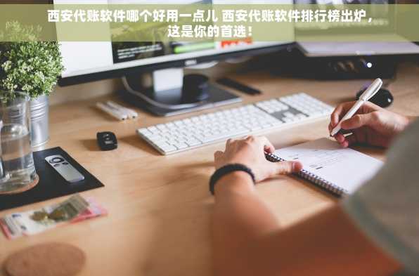 西安代账软件哪个好用一点儿 西安代账软件排行榜出炉，这是你的首选！