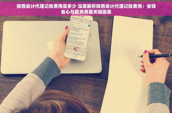 陕西会计代理记账费用是多少 深度解析陕西会计代理记账费用：省钱省心与服务质量关键因素