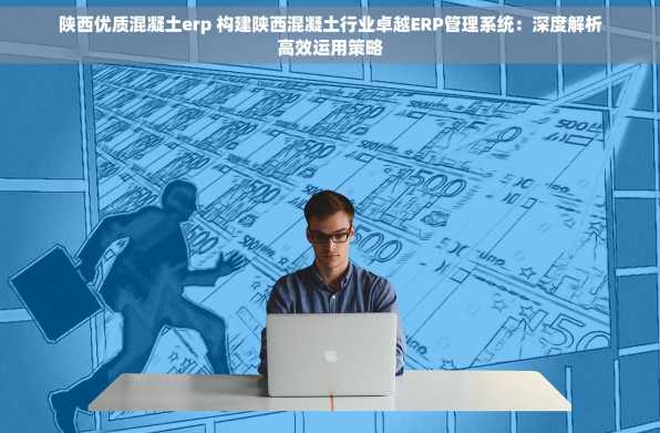陕西优质混凝土erp 构建陕西混凝土行业卓越ERP管理系统：深度解析高效运用策略
