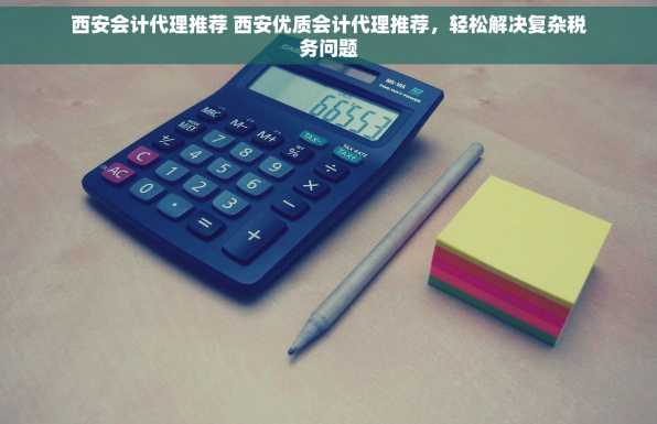 西安会计代理推荐 西安优质会计代理推荐，轻松解决复杂税务问题
