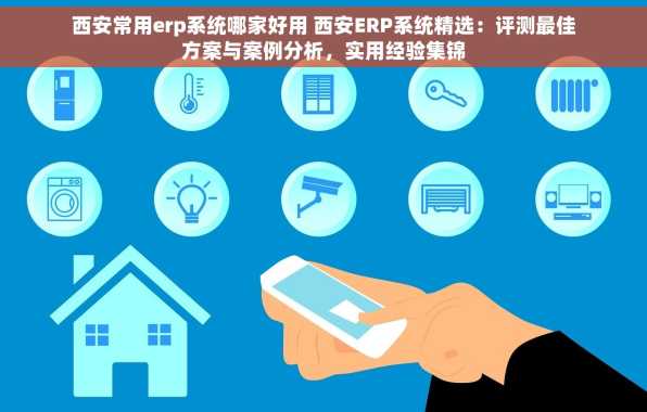 西安常用erp系统哪家好用 西安ERP系统精选：评测最佳方案与案例分析，实用经验集锦