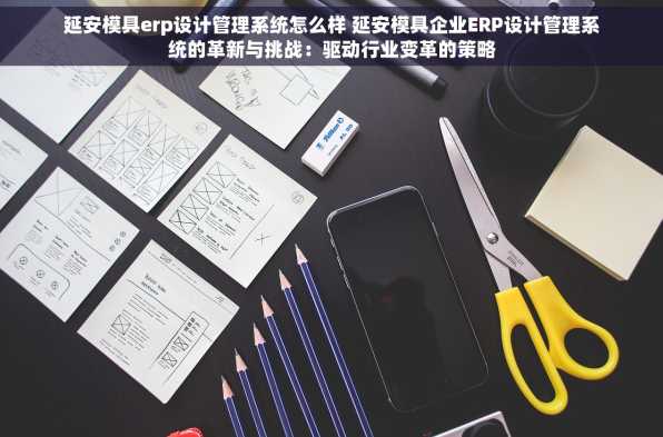 延安模具erp设计管理系统怎么样 延安模具企业ERP设计管理系统的革新与挑战：驱动行业变革的策略