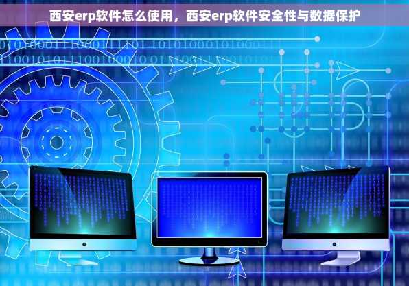 西安erp软件怎么使用，西安erp软件安全性与数据保护