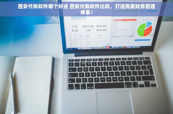 西安代账软件哪个好点 西安代账软件比较，打造完美财务管理体系！