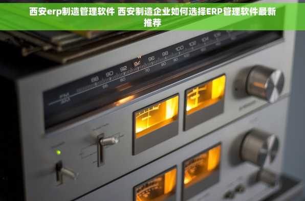 西安erp制造管理软件 西安制造企业如何选择ERP管理软件最新推荐