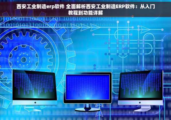 西安工业制造erp软件 全面解析西安工业制造ERP软件：从入门教程到功能详解