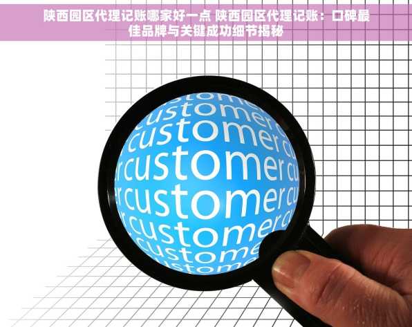 陕西园区代理记账哪家好一点 陕西园区代理记账：口碑最佳品牌与关键成功细节揭秘