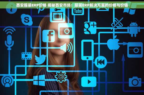 西安服装ERP价格 揭秘西安市场：服装ERP解决方案的价格与价值