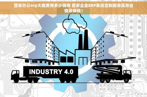 西安办公erp大概费用多少钱啊 西安企业ERP系统定制服务高效省钱双保险！
