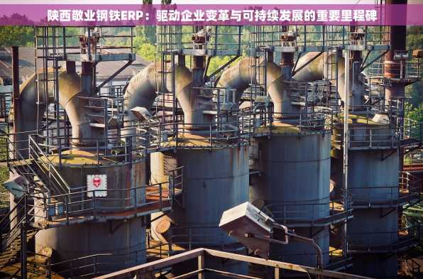 陕西敬业钢铁ERP：驱动企业变革与可持续发展的重要里程碑
