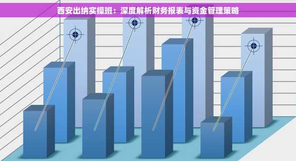 西安出纳实操班：深度解析财务报表与资金管理策略