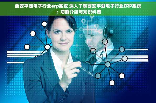 西安平湖电子行业erp系统 深入了解西安平湖电子行业ERP系统：功能介绍与知识科普