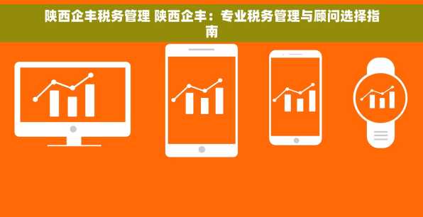 陕西企丰税务管理 陕西企丰：专业税务管理与顾问选择指南