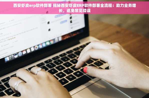 西安虾皮erp软件部署 揭秘西安虾皮ERP软件部署全流程：助力业务增长，避免常见错误