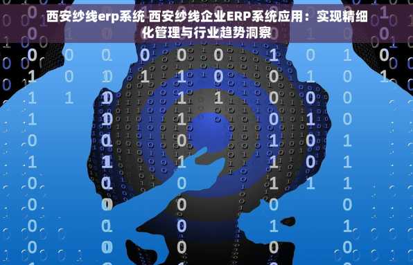 西安纱线erp系统 西安纱线企业ERP系统应用：实现精细化管理与行业趋势洞察