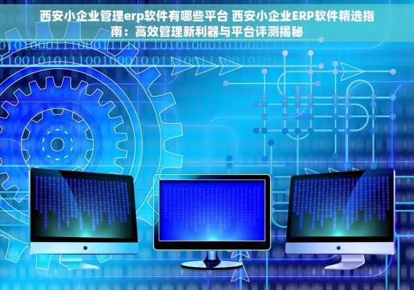 西安小企业管理erp软件有哪些平台 西安小企业ERP软件精选指南：高效管理新利器与平台评测揭秘