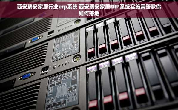 西安瑞安家居行业erp系统 西安瑞安家居ERP系统实施策略教你如何落地
