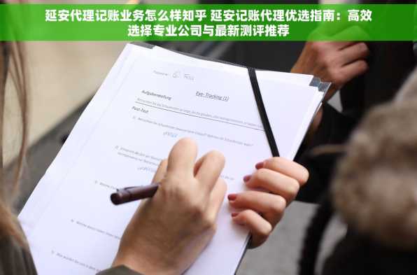 延安代理记账业务怎么样知乎 延安记账代理优选指南：高效选择专业公司与最新测评推荐