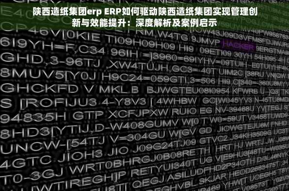 陕西造纸集团erp ERP如何驱动陕西造纸集团实现管理创新与效能提升：深度解析及案例启示