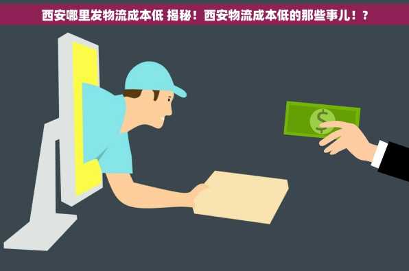 西安哪里发物流成本低 揭秘！西安物流成本低的那些事儿！?