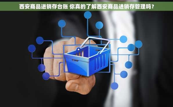 西安商品进销存台账 你真的了解西安商品进销存管理吗？