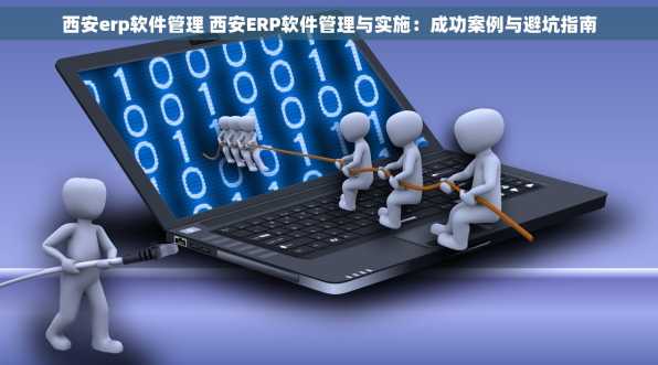西安erp软件管理 西安ERP软件管理与实施：成功案例与避坑指南