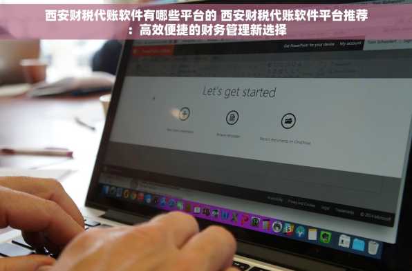 西安财税代账软件有哪些平台的 西安财税代账软件平台推荐：高效便捷的财务管理新选择