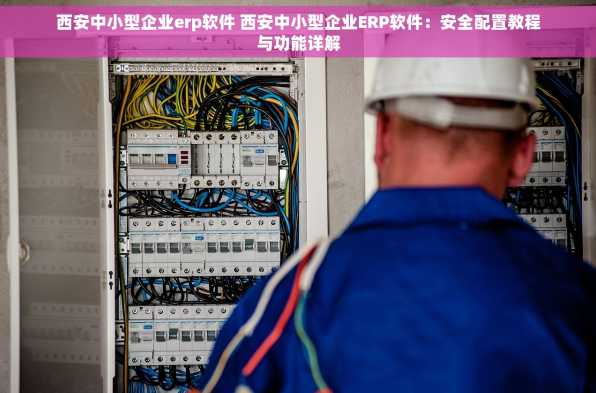 西安中小型企业erp软件 西安中小型企业ERP软件：安全配置教程与功能详解