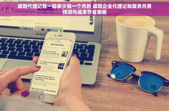 咸阳代理记账一般多少钱一个月的 咸阳企业代理记账服务月费预测与成本节省策略