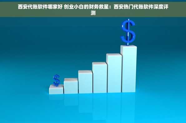 西安代账软件哪家好 创业小白的财务救星：西安热门代账软件深度评测