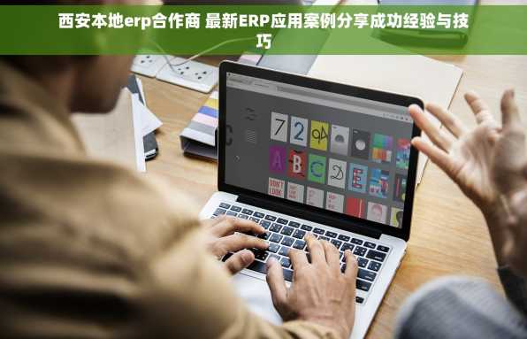 西安本地erp合作商 最新ERP应用案例分享成功经验与技巧