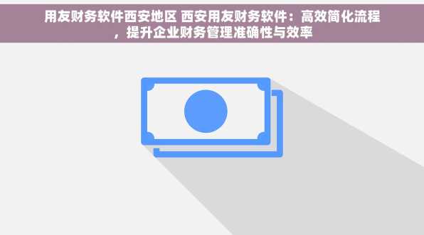 用友财务软件西安地区 西安用友财务软件：高效简化流程，提升企业财务管理准确性与效率