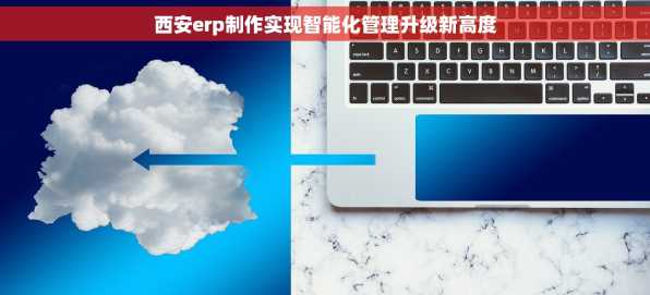 西安erp制作实现智能化管理升级新高度