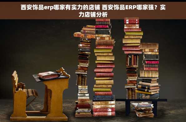 西安饰品erp哪家有实力的店铺 西安饰品ERP哪家强？实力店铺分析