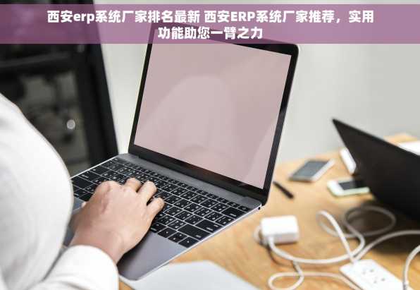 西安erp系统厂家排名最新 西安ERP系统厂家推荐，实用功能助您一臂之力