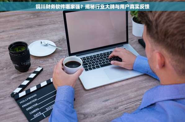 铜川财务软件哪家强？揭秘行业大牌与用户真实反馈