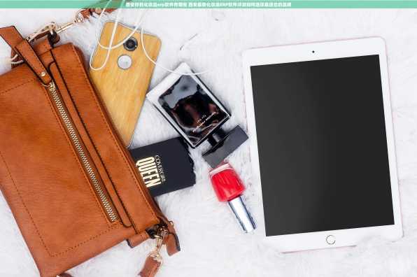 西安好的化妆品erp软件有哪些 西安最新化妆品ERP软件评测如何选择最适合的品牌