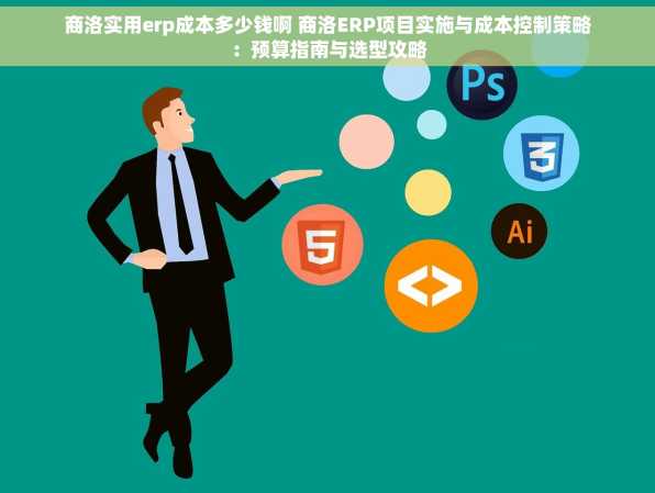 商洛实用erp成本多少钱啊 商洛ERP项目实施与成本控制策略：预算指南与选型攻略