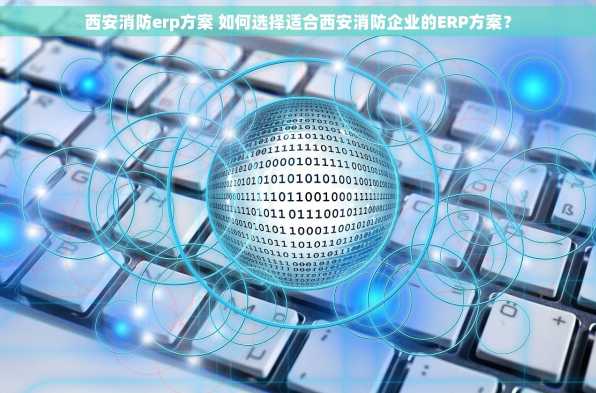 西安消防erp方案 如何选择适合西安消防企业的ERP方案？